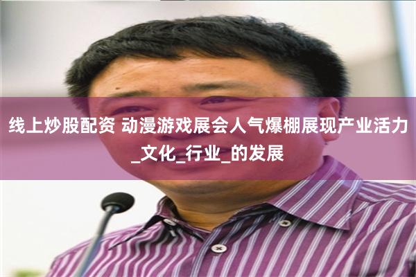 线上炒股配资 动漫游戏展会人气爆棚展现产业活力_文化_行业_