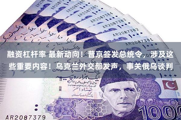 融资杠杆率 最新动向！普京签发总统令，涉及这些重要内容！乌克