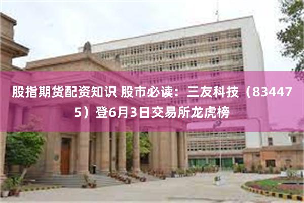 股指期货配资知识 股市必读：三友科技（834475）登6月3
