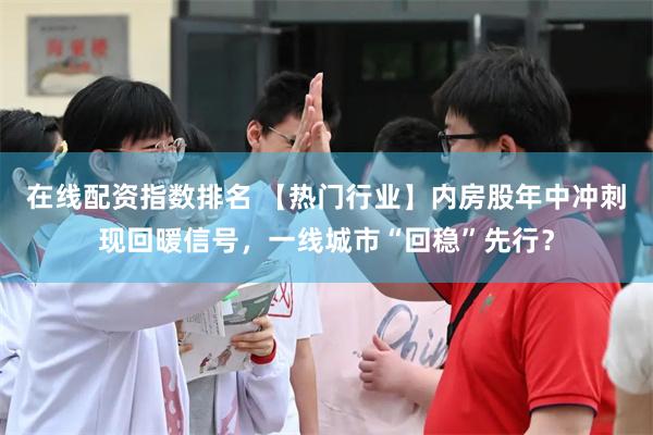 在线配资指数排名 【热门行业】内房股年中冲刺现回暖信号，一线