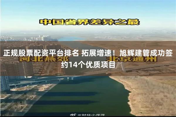 正规股票配资平台排名 拓展增速！旭辉建管成功签约14个优质项
