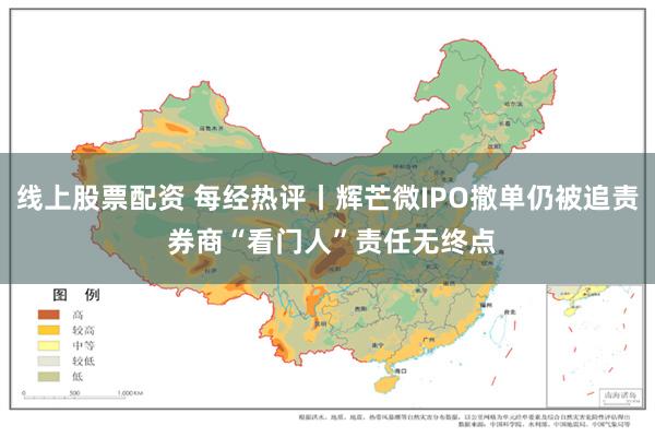 线上股票配资 每经热评丨辉芒微IPO撤单仍被追责 券商“看门