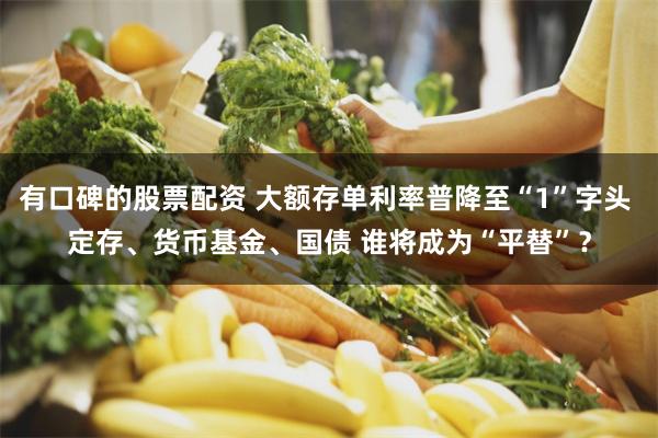 有口碑的股票配资 大额存单利率普降至“1”字头 定存、货币基