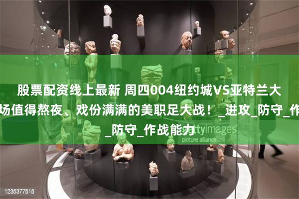 股票配资线上最新 周四004纽约城VS亚特兰大联：一场值得熬