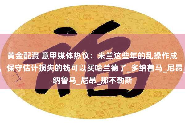 黄金配资 意甲媒体热议：米兰这些年的乱操作成本太高了，保守估