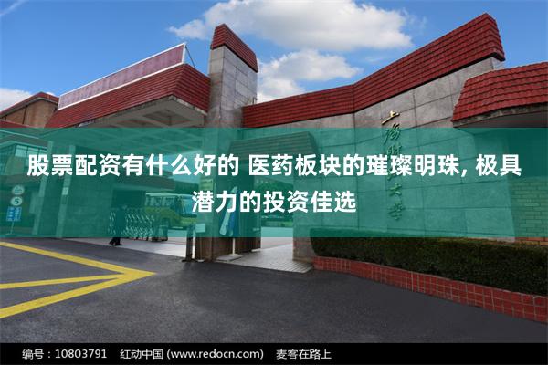 股票配资有什么好的 医药板块的璀璨明珠, 极具潜力的投资佳选