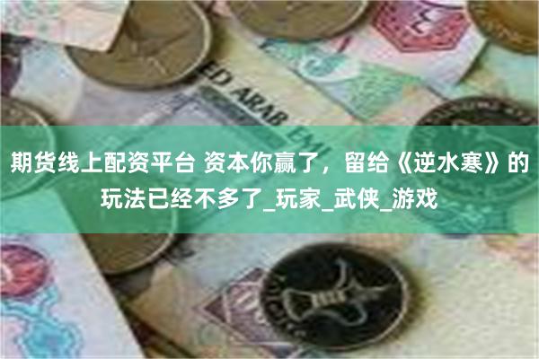 期货线上配资平台 资本你赢了，留给《逆水寒》的玩法已经不多了