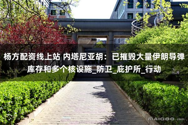 杨方配资线上站 内塔尼亚胡：已摧毁大量伊朗导弹库存和多个核设
