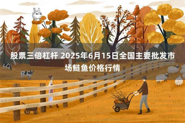 股票三倍杠杆 2025年6月15日全国主要批发市场鲢鱼价格行