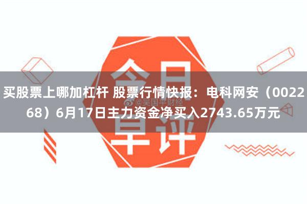 买股票上哪加杠杆 股票行情快报：电科网安（002268）6月