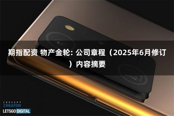 期指配资 物产金轮: 公司章程（2025年6月修订）内容摘要