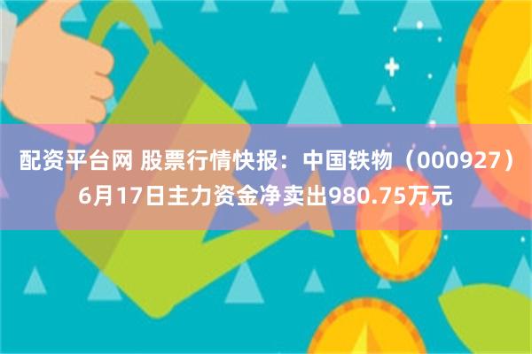 配资平台网 股票行情快报：中国铁物（000927）6月17日