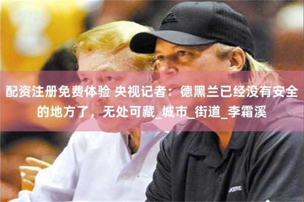 配资注册免费体验 央视记者：德黑兰已经没有安全的地方了，无处