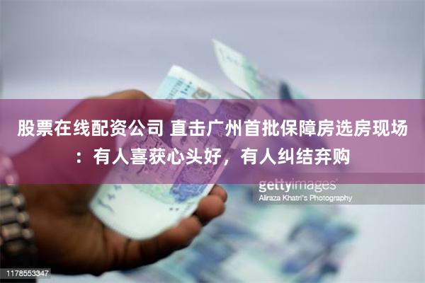 股票在线配资公司 直击广州首批保障房选房现场：有人喜获心头好