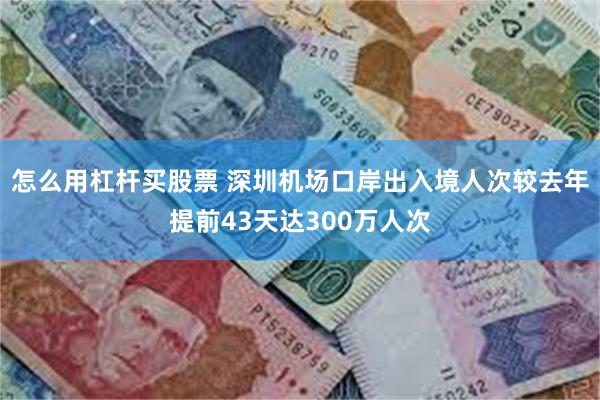 怎么用杠杆买股票 深圳机场口岸出入境人次较去年提前43天达3