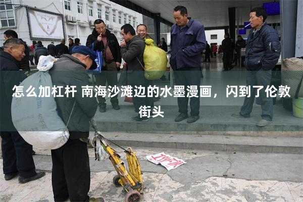 怎么加杠杆 南海沙滩边的水墨漫画，闪到了伦敦街头