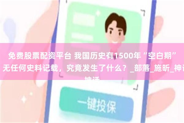 免费股票配资平台 我国历史有1500年“空白期”，无任何史料