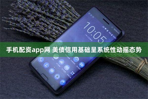 手机配资app网 美债信用基础呈系统性动摇态势