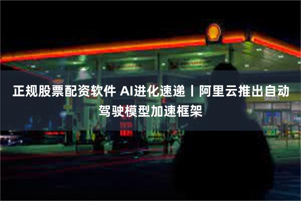 正规股票配资软件 AI进化速递丨阿里云推出自动驾驶模型加速框
