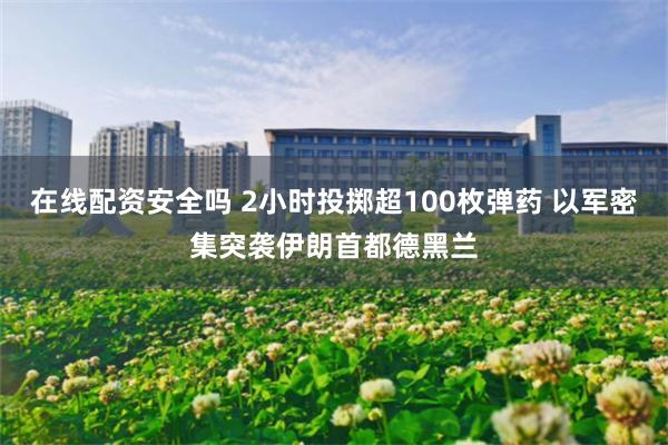在线配资安全吗 2小时投掷超100枚弹药 以军密集突袭伊朗首