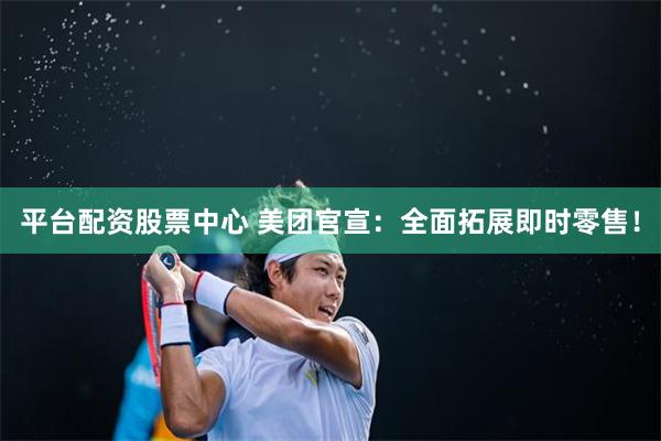 平台配资股票中心 美团官宣：全面拓展即时零售！