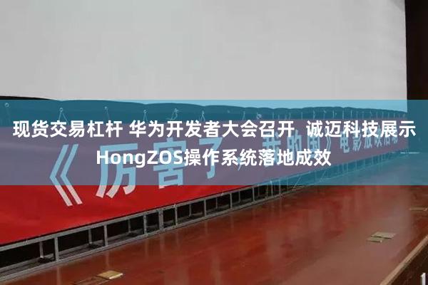 现货交易杠杆 华为开发者大会召开  诚迈科技展示HongZO