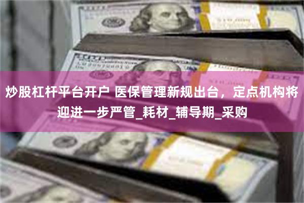 炒股杠杆平台开户 医保管理新规出台，定点机构将迎进一步严管_