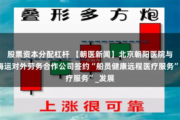 股票资本分配杠杆 【朝医新闻】北京朝阳医院与中远海运对外劳务