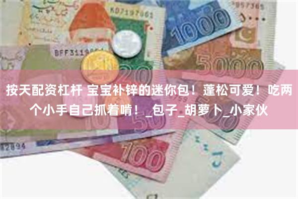 按天配资杠杆 宝宝补锌的迷你包！蓬松可爱！吃两个小手自己抓着