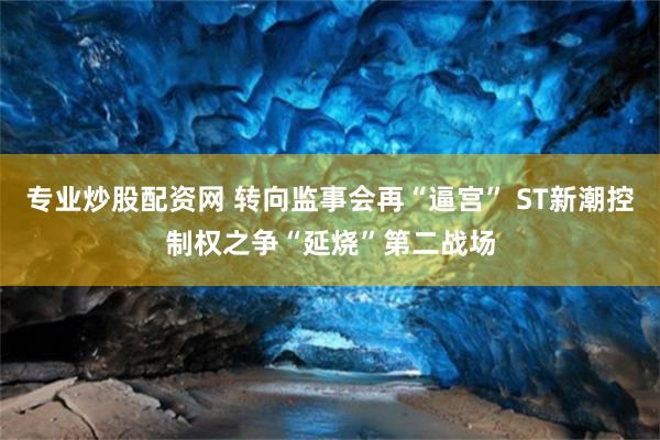 专业炒股配资网 转向监事会再“逼宫” ST新潮控制权之争“延