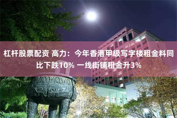 杠杆股票配资 高力：今年香港甲级写字楼租金料同比下跌10% 