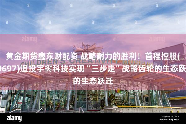 黄金期货鑫东财配资 战略耐力的胜利！首程控股(00697)追