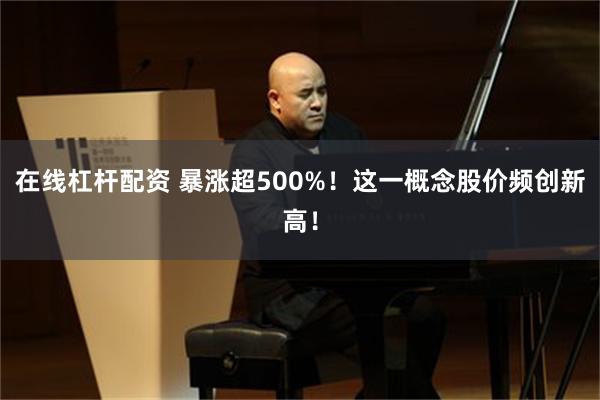 在线杠杆配资 暴涨超500%！这一概念股价频创新高！