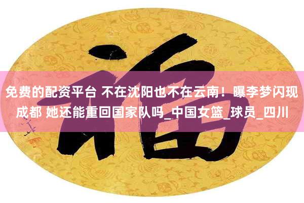 免费的配资平台 不在沈阳也不在云南！曝李梦闪现成都 她还能重