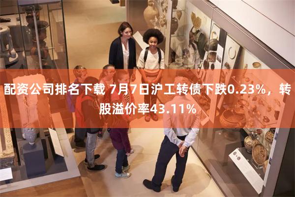 配资公司排名下载 7月7日沪工转债下跌0.23%，转股溢价率